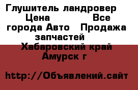 Глушитель ландровер . › Цена ­ 15 000 - Все города Авто » Продажа запчастей   . Хабаровский край,Амурск г.